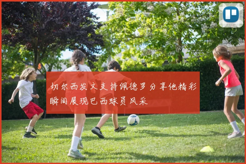切尔西发文支持佩德罗分享他精彩瞬间展现巴西球员风采