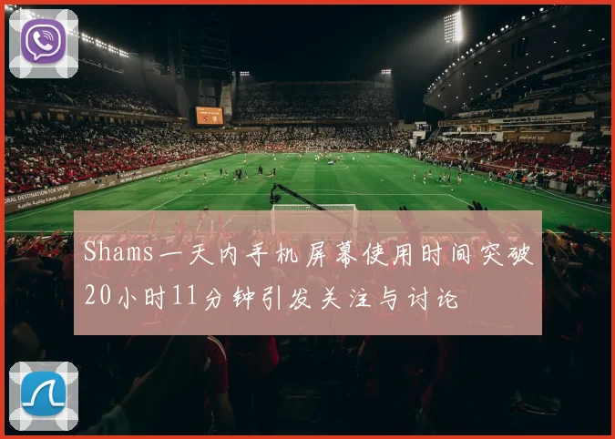 Shams一天内手机屏幕使用时间突破20小时11分钟引发关注与讨论